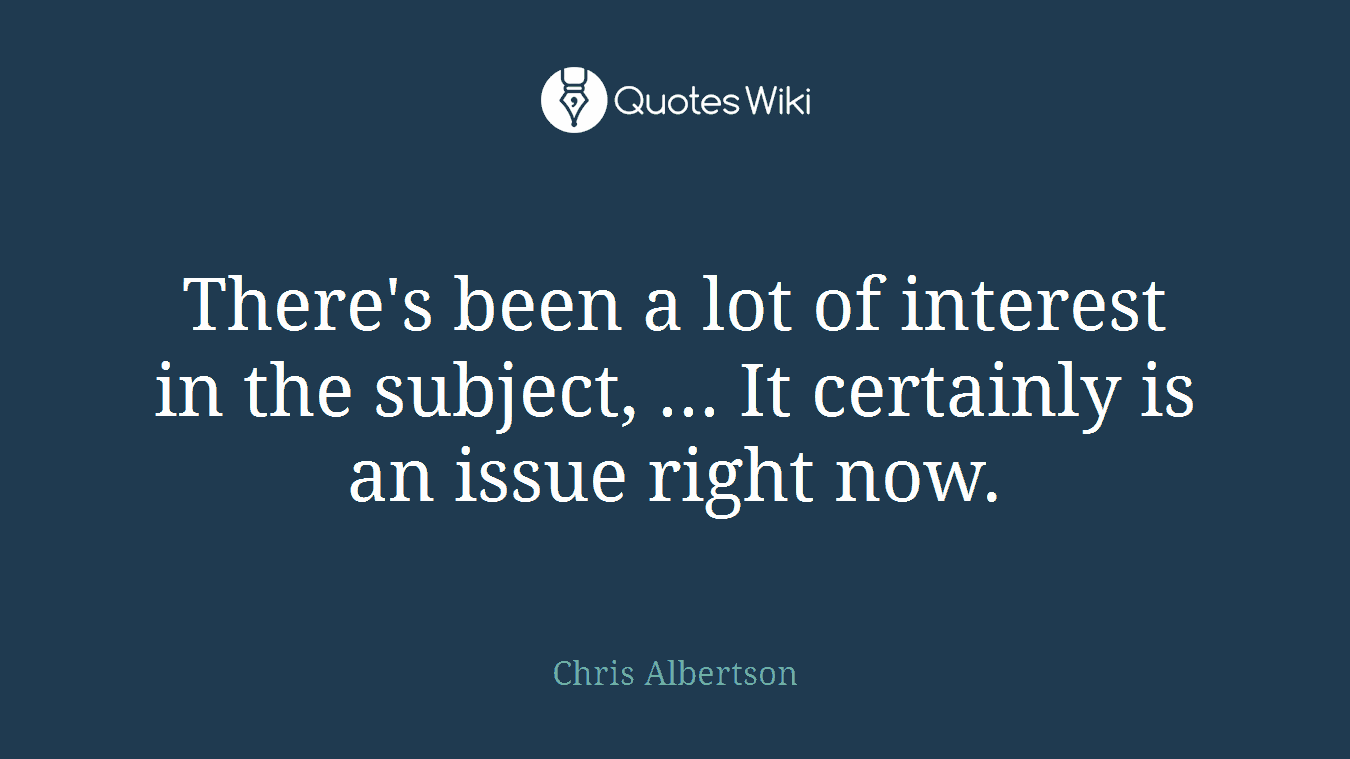 There's been a lot of interest in the subject, ... It certainly is an issue right now.