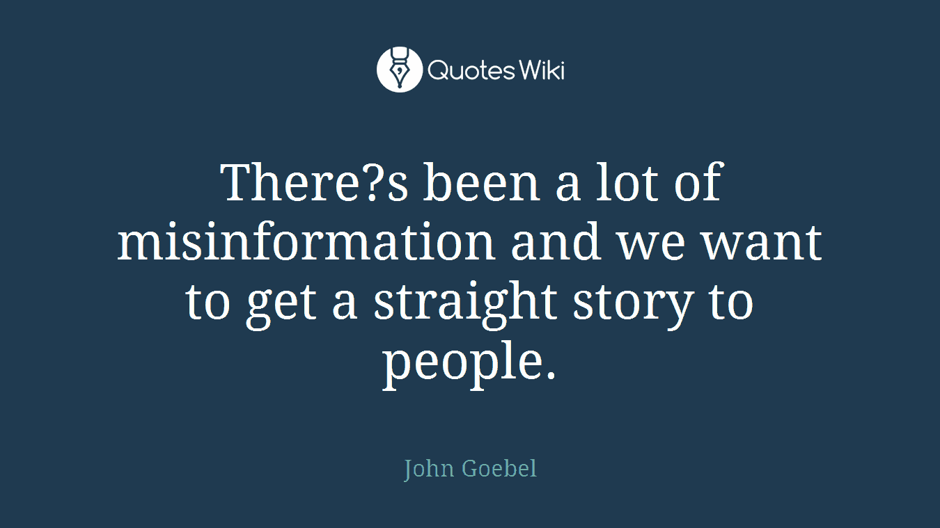 There?s been a lot of misinformation and we want to get a straight story to people.