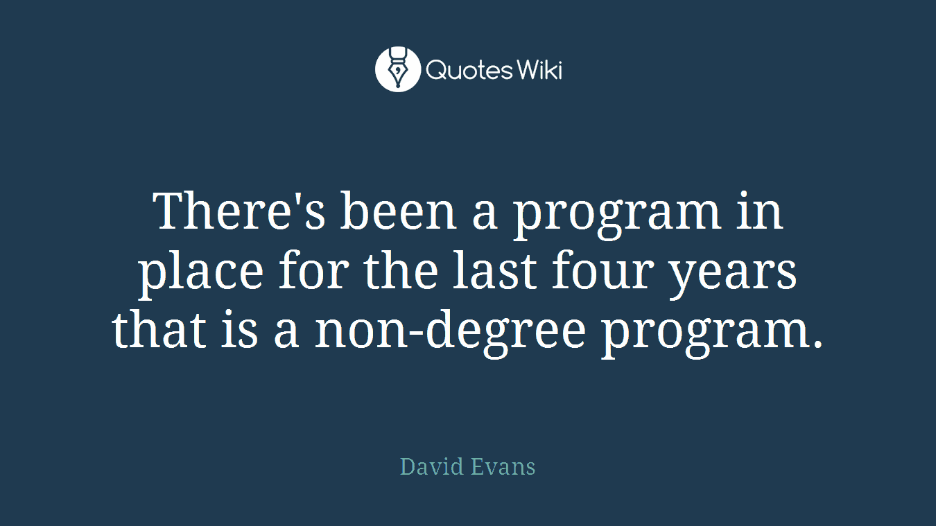 There's been a program in place for the last four years that is a non-degree program.