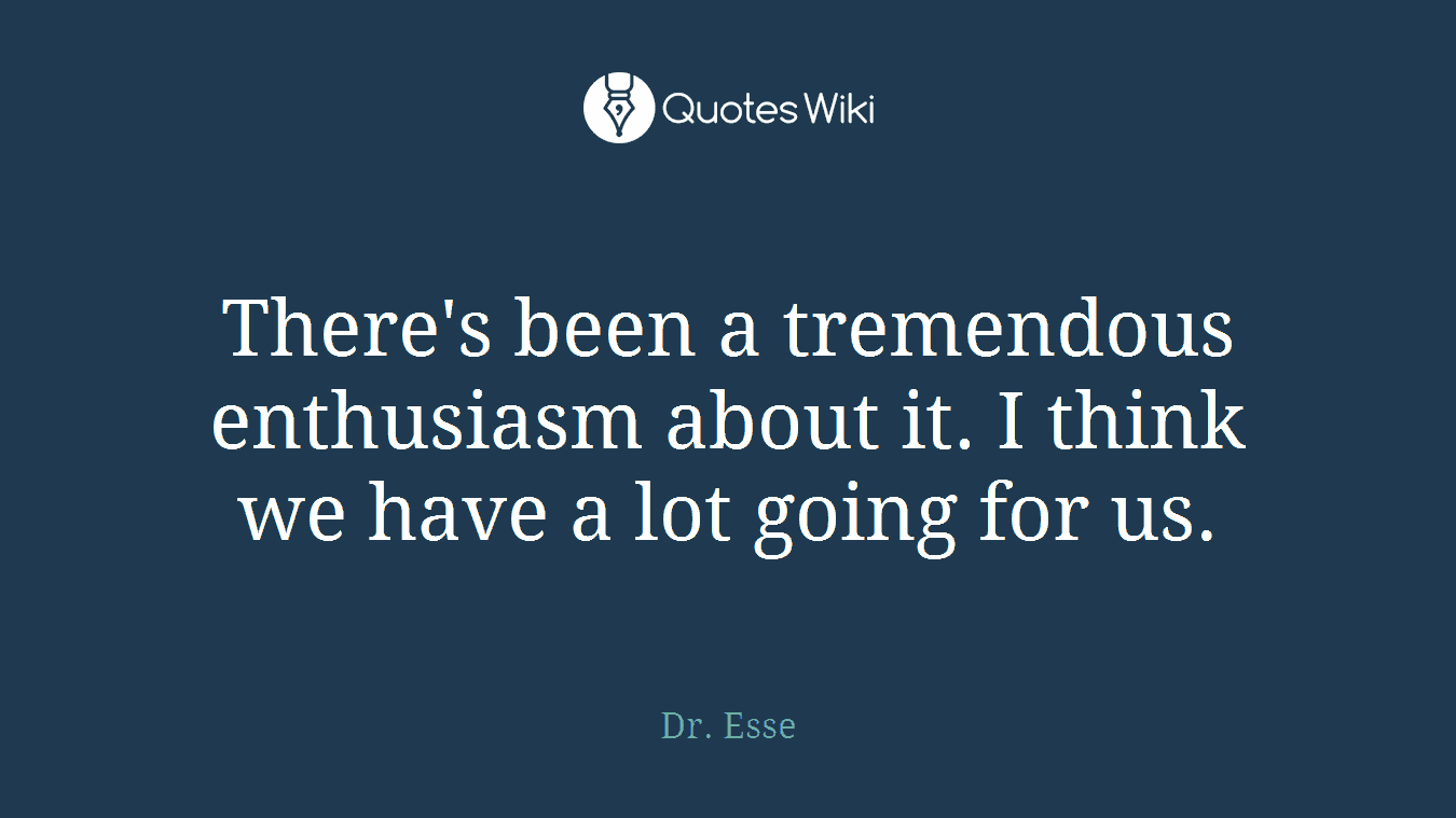 There's been a tremendous enthusiasm about it. I think we have a lot going for us.