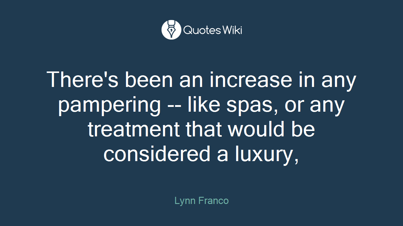 There's been an increase in any pampering -- like spas, or any treatment that would be considered a luxury,