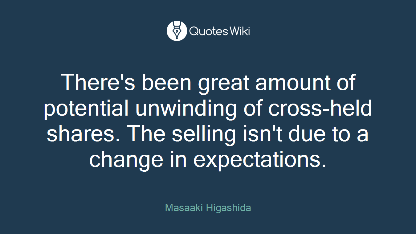 There's been great amount of potential unwinding of cross-held shares. The selling isn't due to a change in expectations.