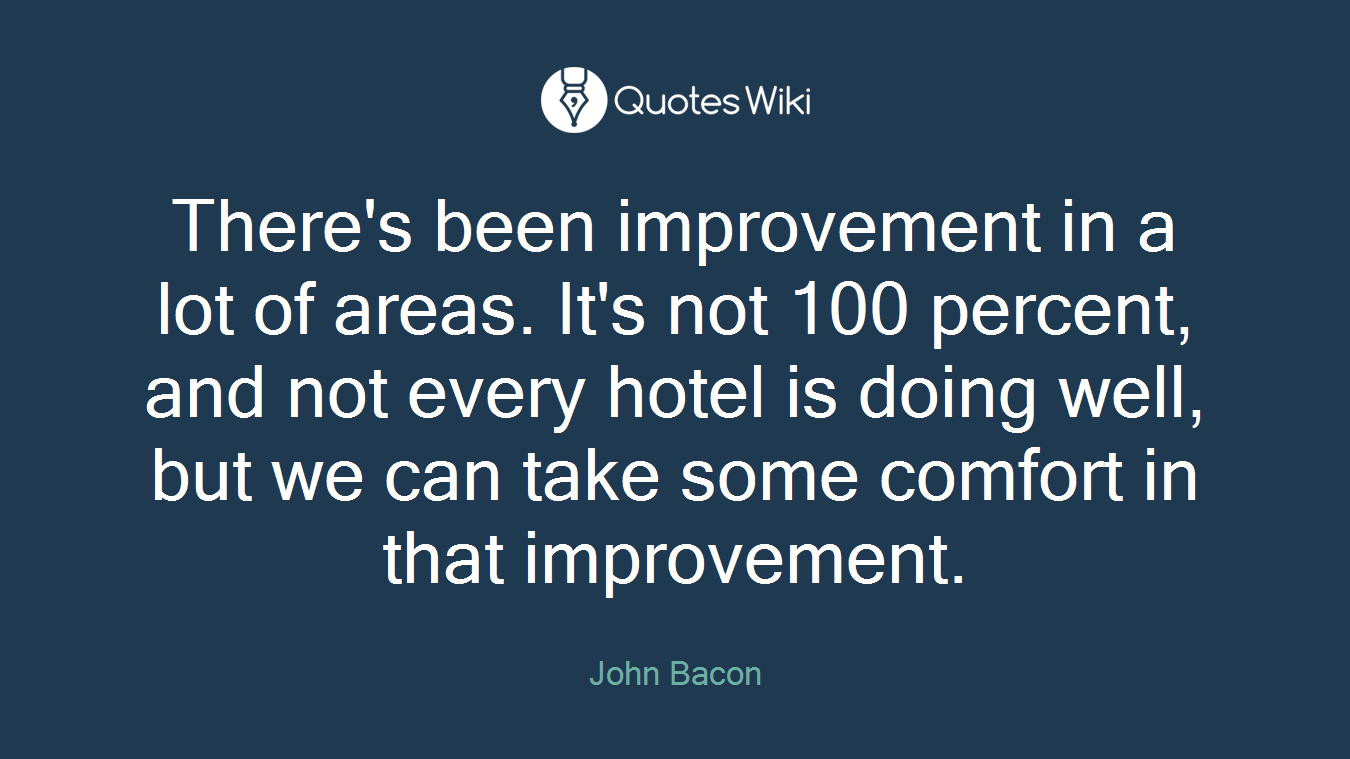 There's been improvement in a lot of areas. It's not 100 percent, and not every hotel is doing well, but we can take some comfort in that improvement.