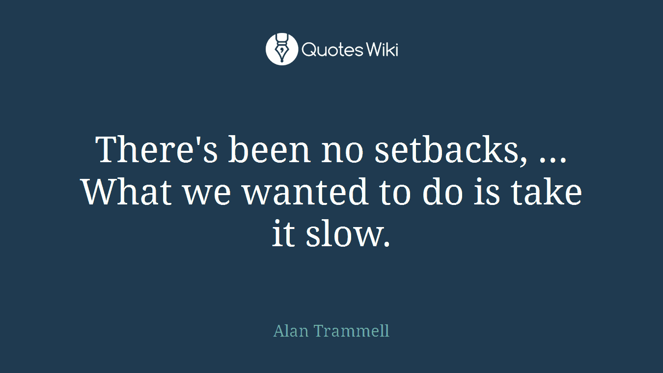There's been no setbacks, ... What we wanted to do is take it slow.
