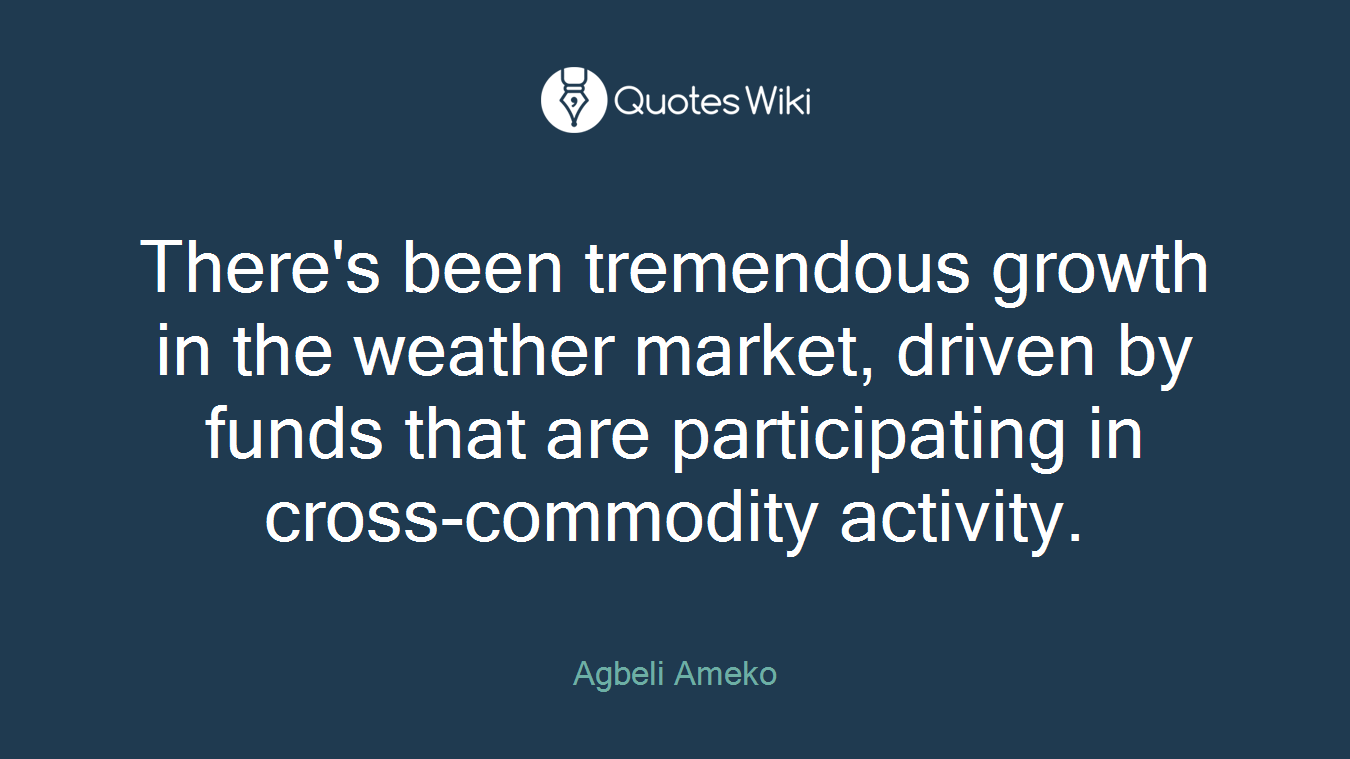 There's been tremendous growth in the weather market, driven by funds that are participating in cross-commodity activity.