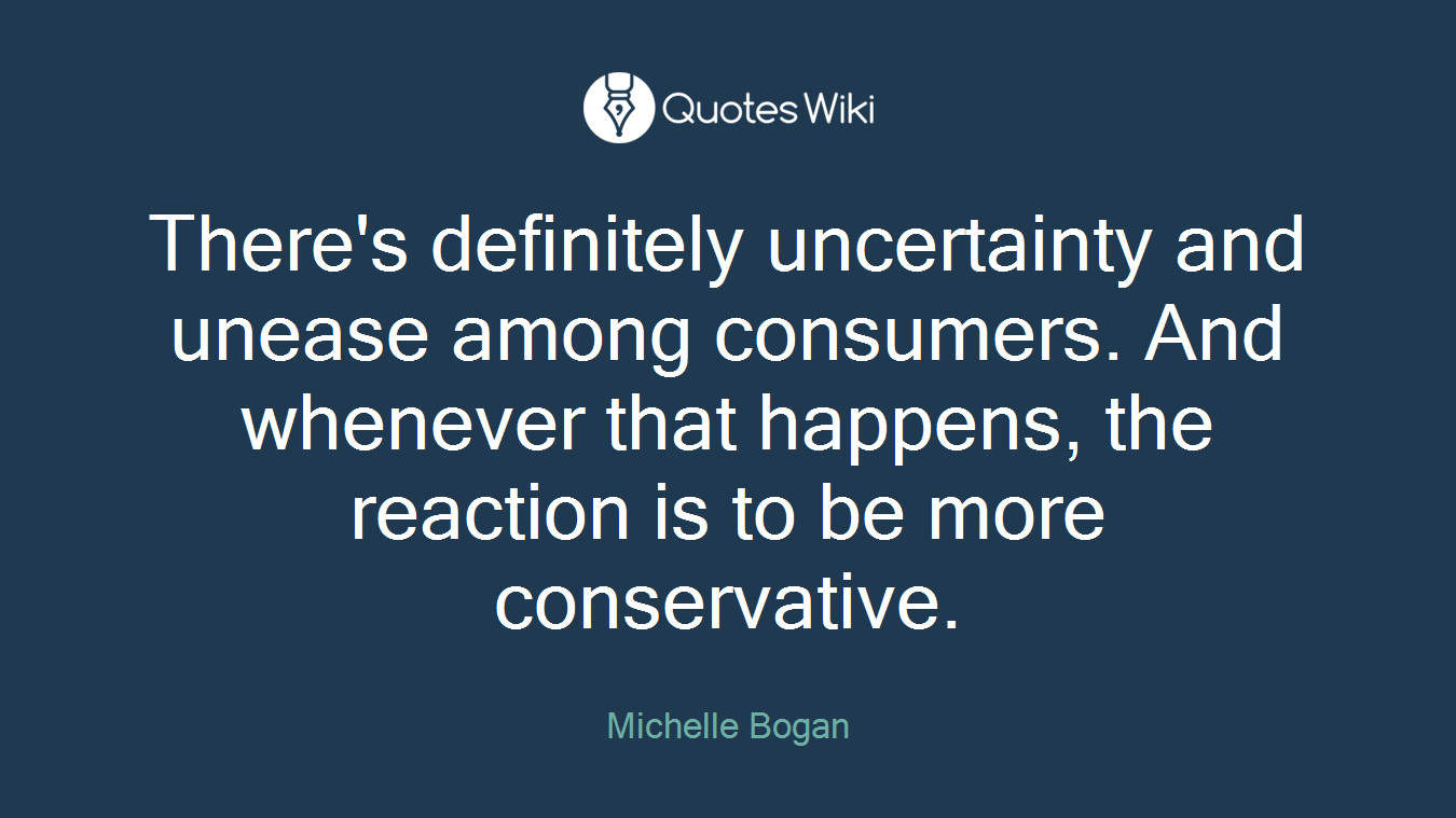 There's definitely uncertainty and unease among consumers. And whenever that happens, the reaction is to be more conservative.