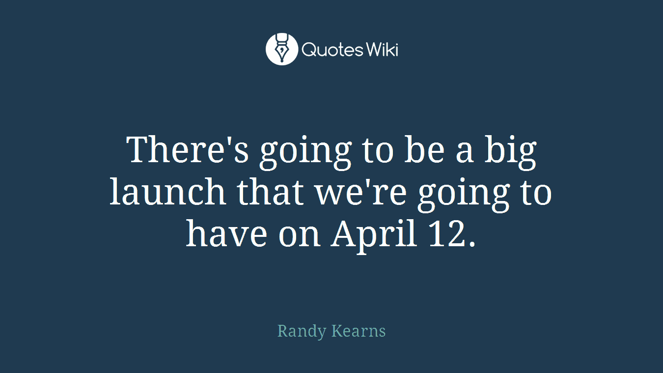 There's going to be a big launch that we're going to have on April 12.