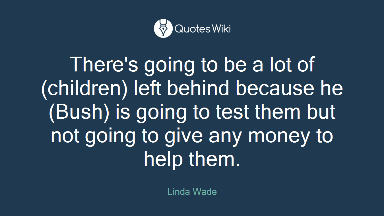 There's going to be a lot of (children) left behind because he (Bush) is going to test them but not going to give any money to help them.