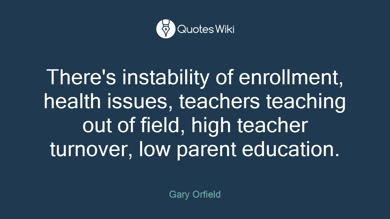 There's instability of enrollment, health issues, teachers teaching out of field, high teacher turnover, low parent education.
