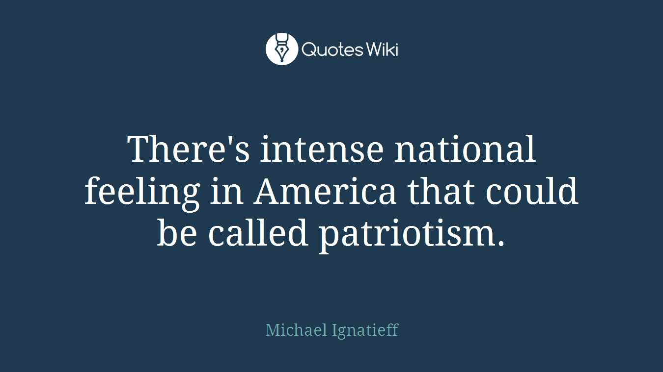 There's intense national feeling in America that could be called patriotism.