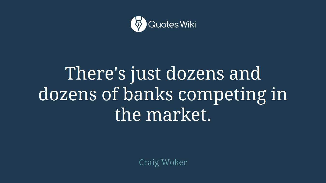 There's just dozens and dozens of banks competing in the market.