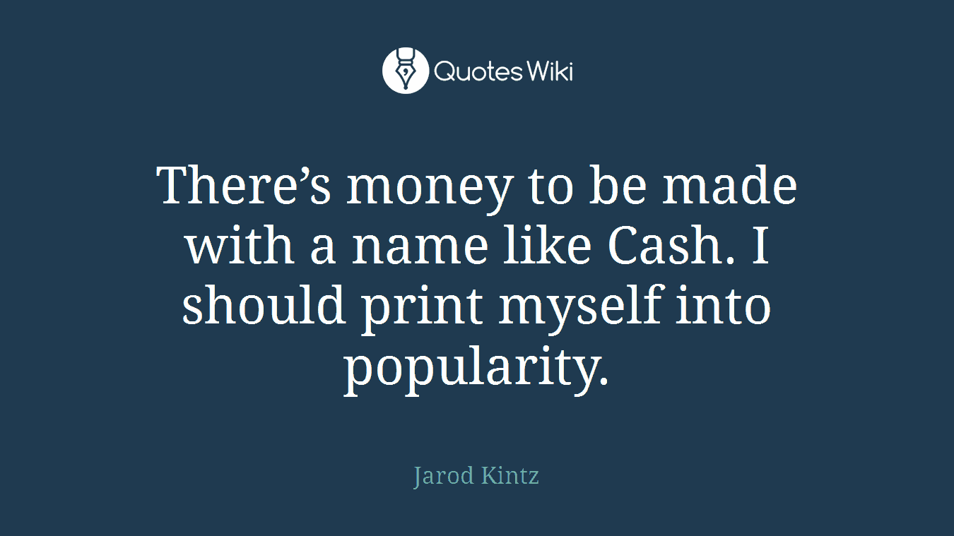 There’s money to be made with a name like Cash. I should print myself into popularity.