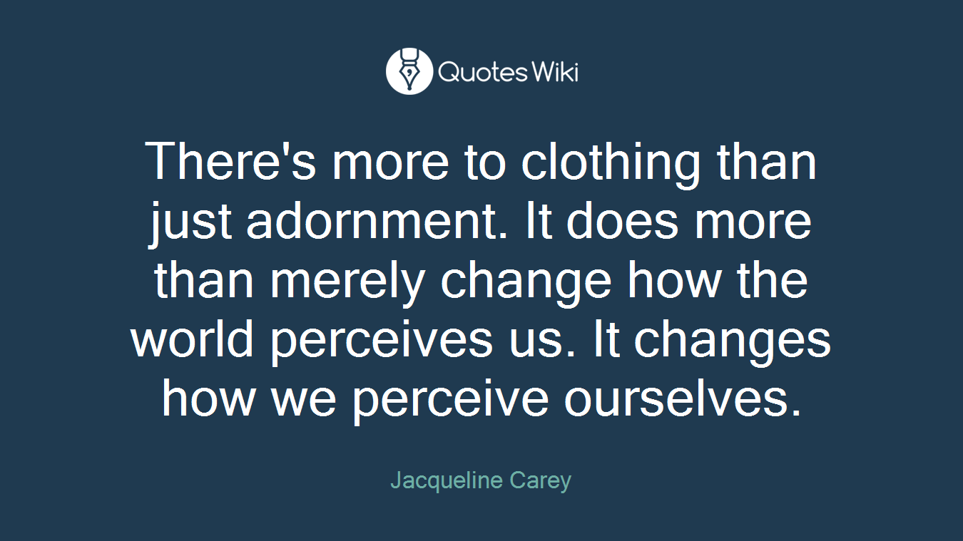 There's more to clothing than just adornment. It does more than merely change how the world perceives us. It changes how we perceive ourselves.