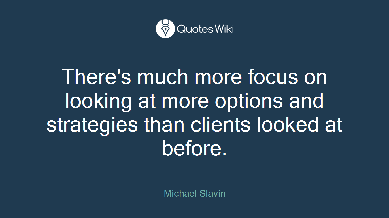 There's much more focus on looking at more options and strategies than clients looked at before.