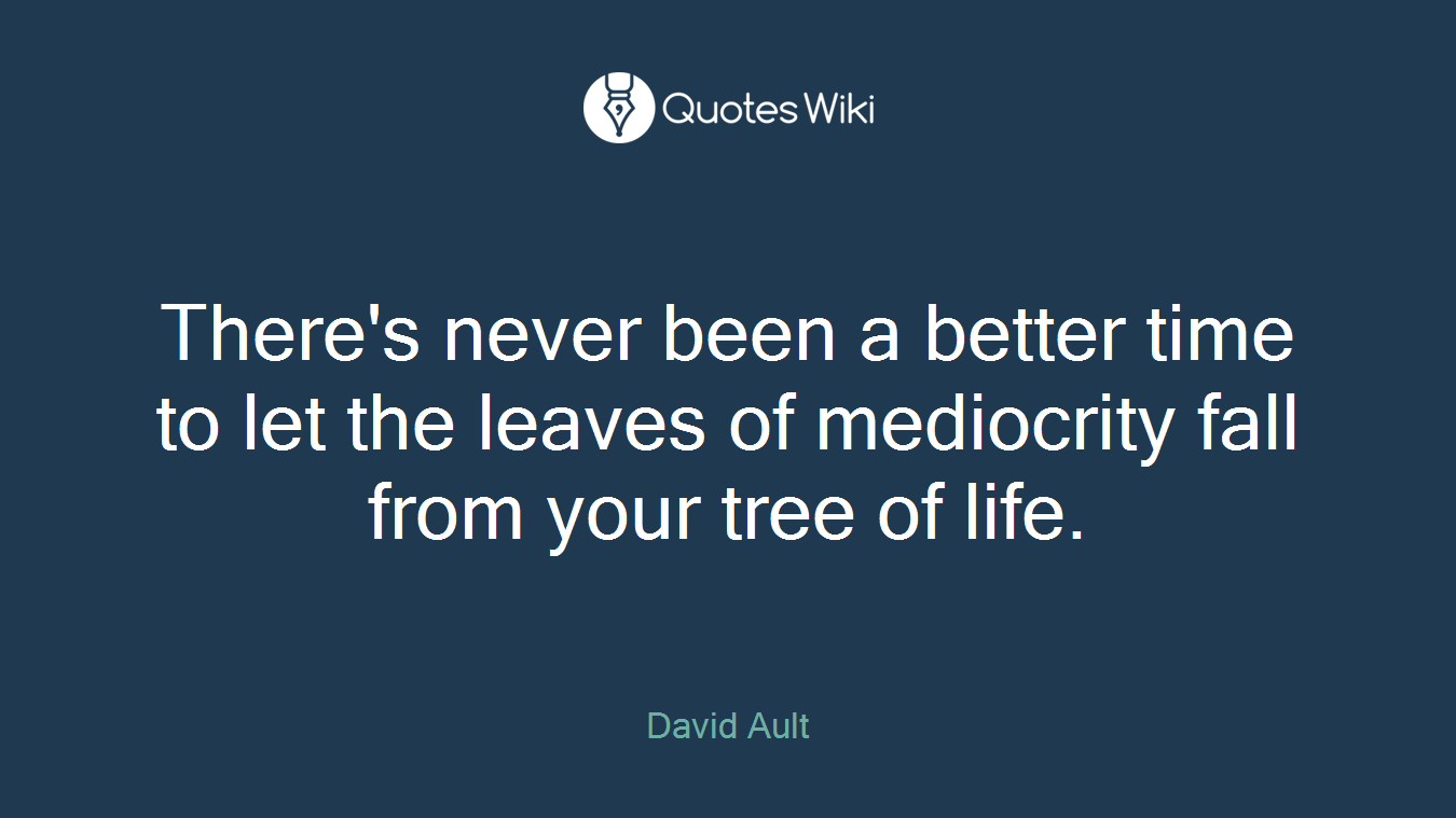 There's never been a better time to let the leaves of mediocrity fall from your tree of life.