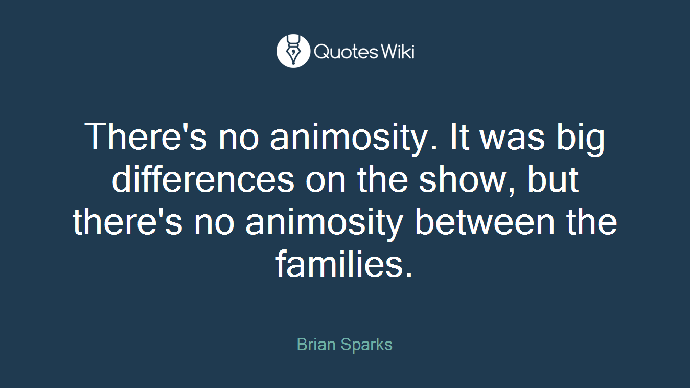There's no animosity. It was big differences on the show, but there's no animosity between the families.