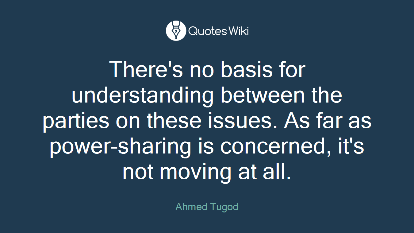 There's no basis for understanding between the parties on these issues. As far as power-sharing is concerned, it's not moving at all.