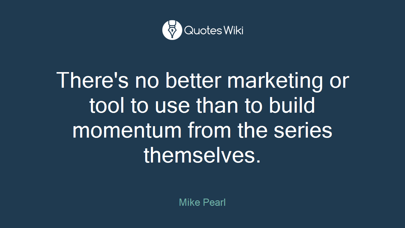 There's no better marketing or tool to use than to build momentum from the series themselves.