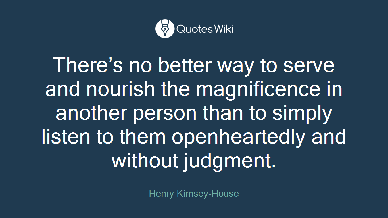 There’s no better way to serve and nourish the magnificence in another person than to simply listen to them openheartedly and without judgment.