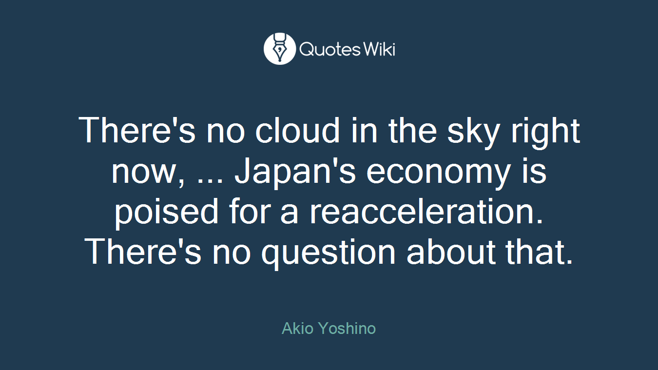 There's no cloud in the sky right now, ... Japan's economy is poised for a reacceleration. There's no question about that.