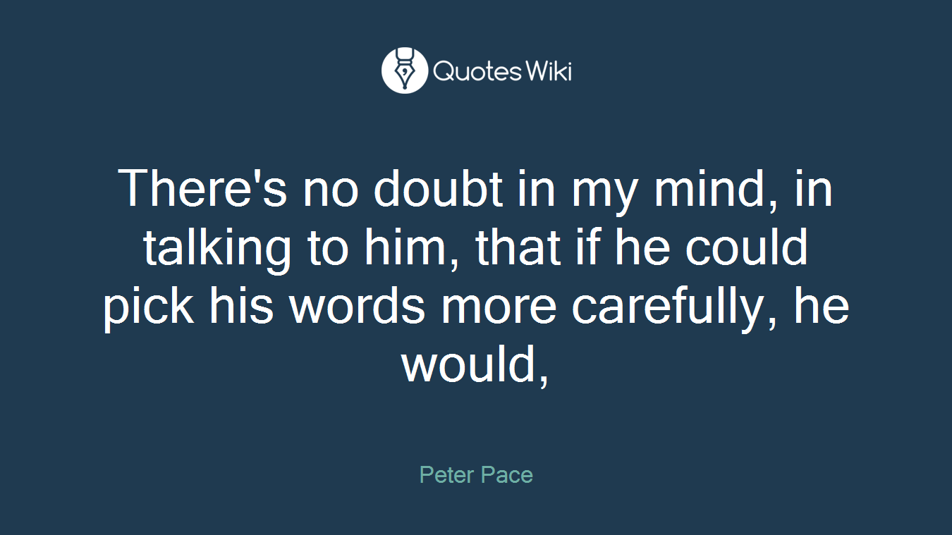 There's no doubt in my mind, in talking to him, that if he could pick his words more carefully, he would,