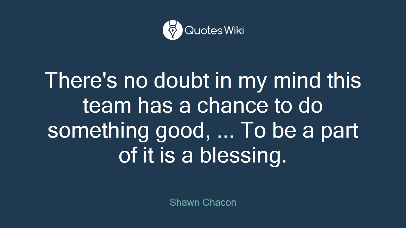 There's no doubt in my mind this team has a chance to do something good, ... To be a part of it is a blessing.