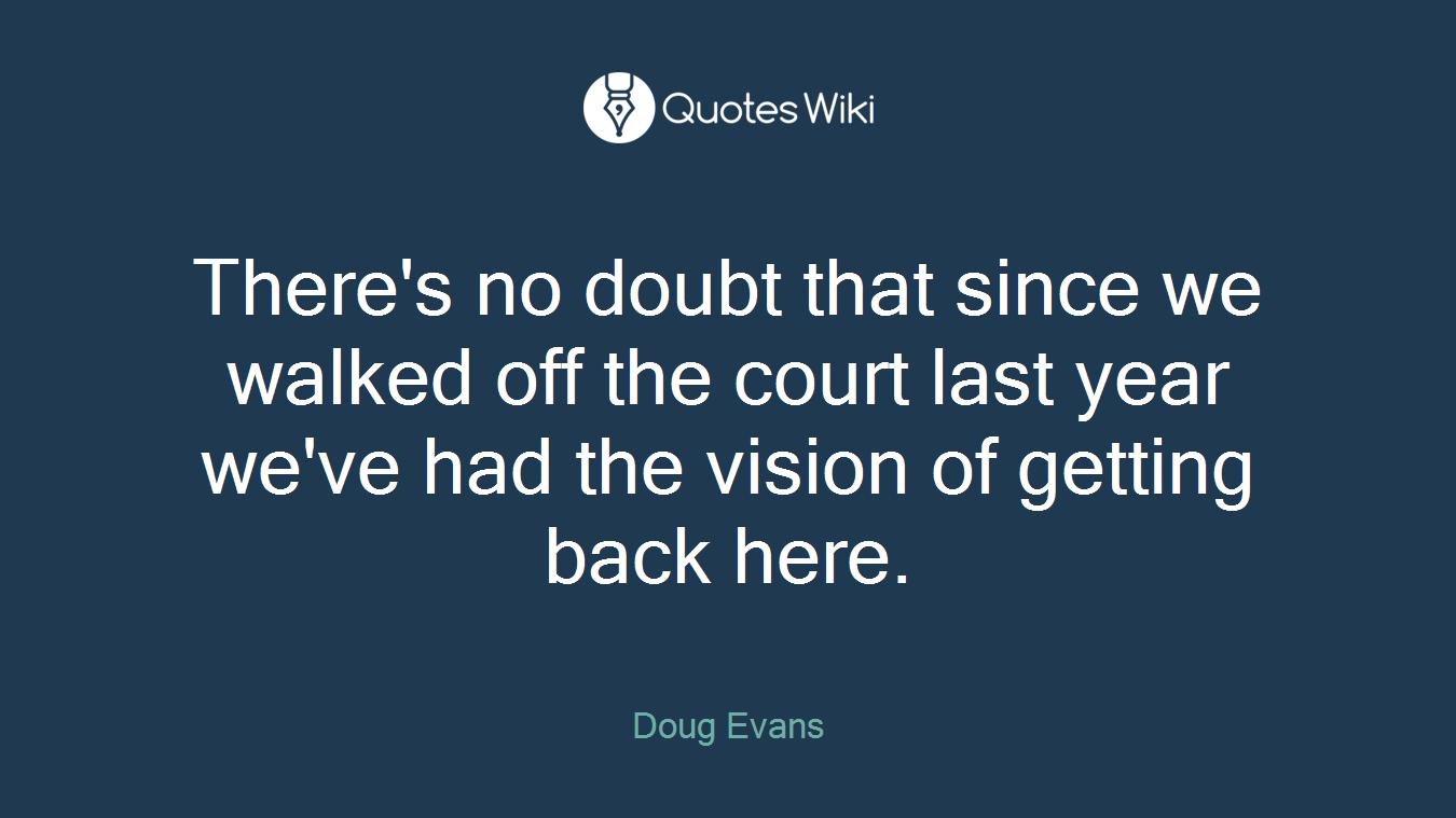 There's no doubt that since we walked off the court last year we've had the vision of getting back here.