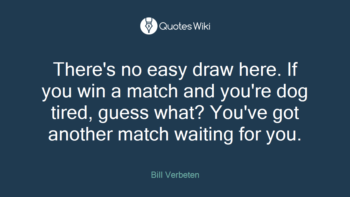 There's no easy draw here. If you win a match and you're dog tired, guess what? You've got another match waiting for you.