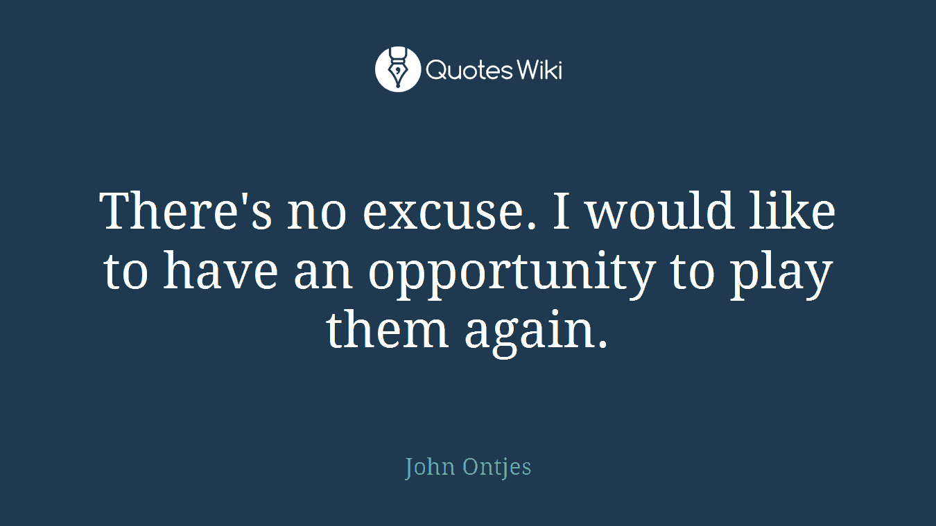 There's no excuse. I would like to have an opportunity to play them again.