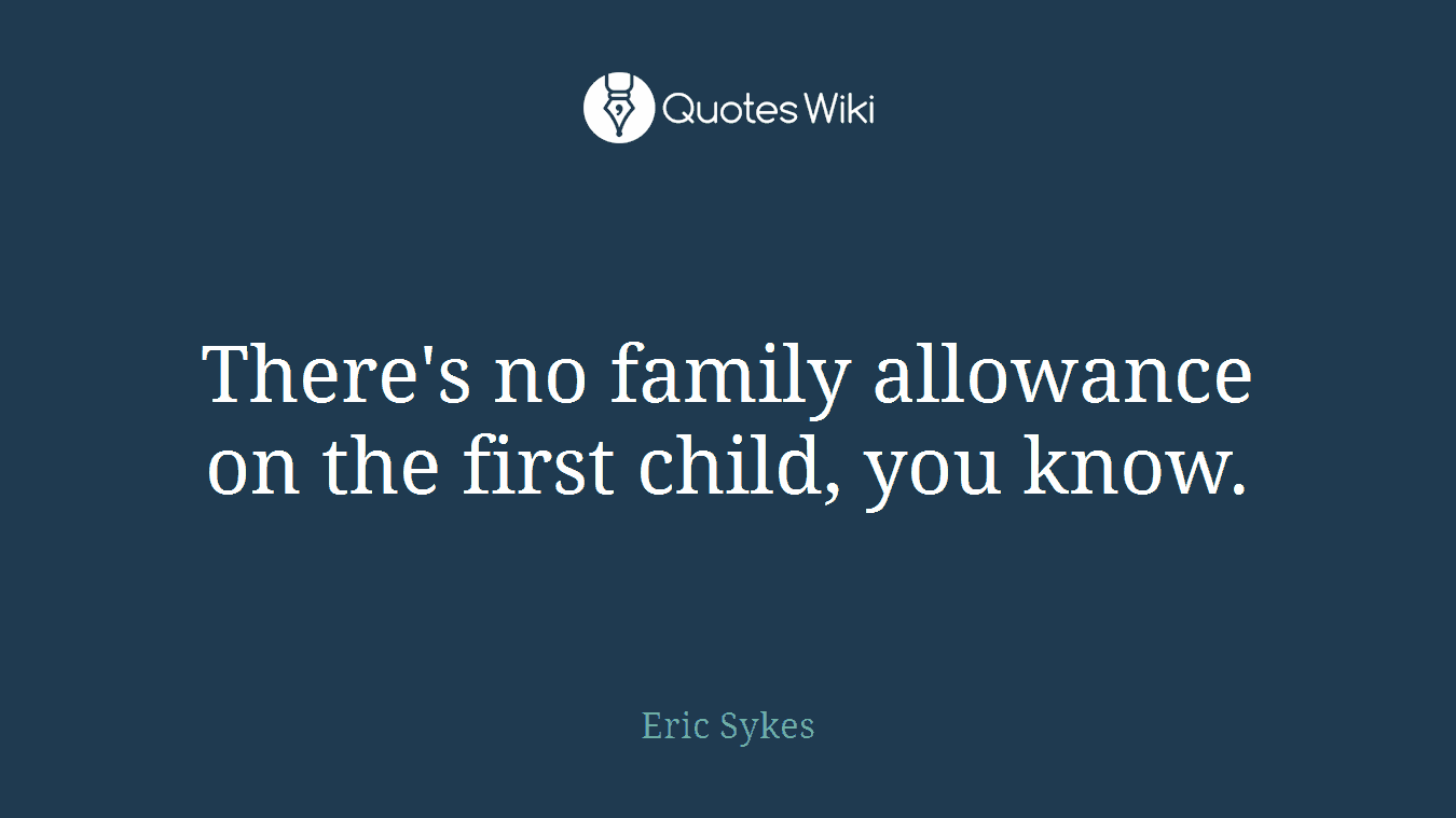 There's no family allowance on the first child, you know.