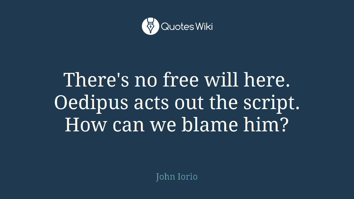 There's no free will here. Oedipus acts out the script. How can we blame him?