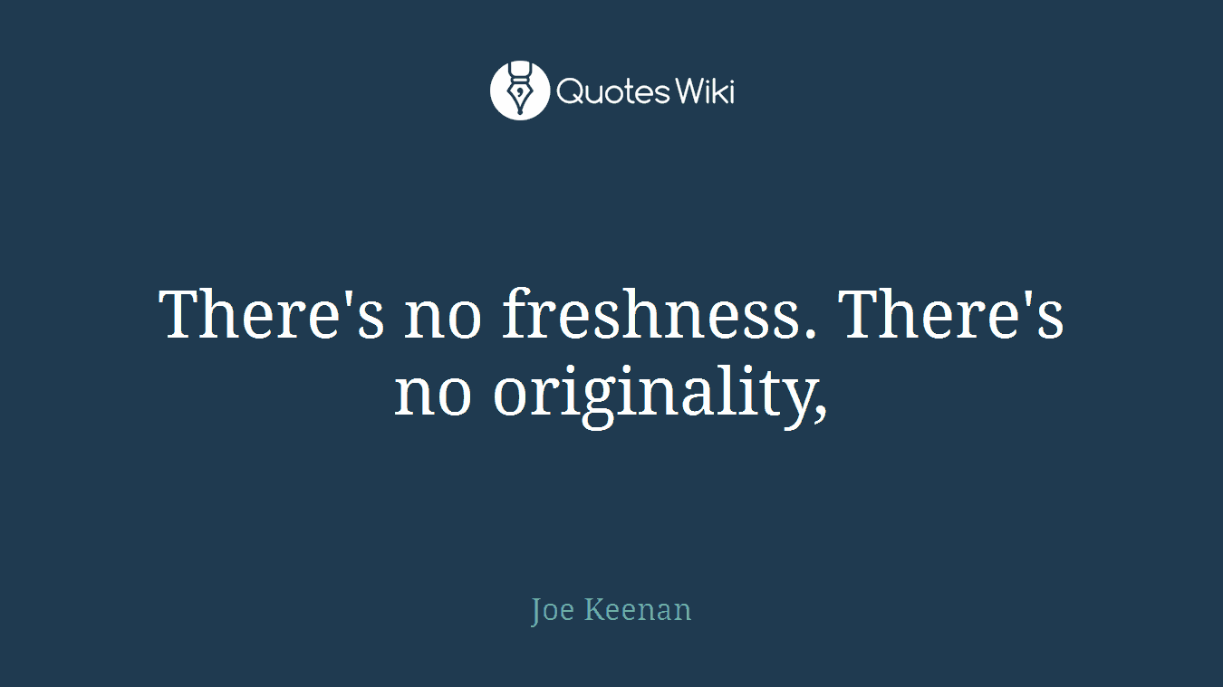 There's no freshness. There's no originality,