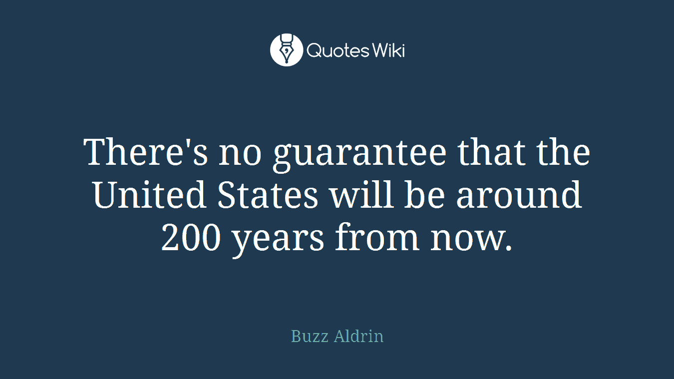 There's no guarantee that the United States will be around 200 years from now.
