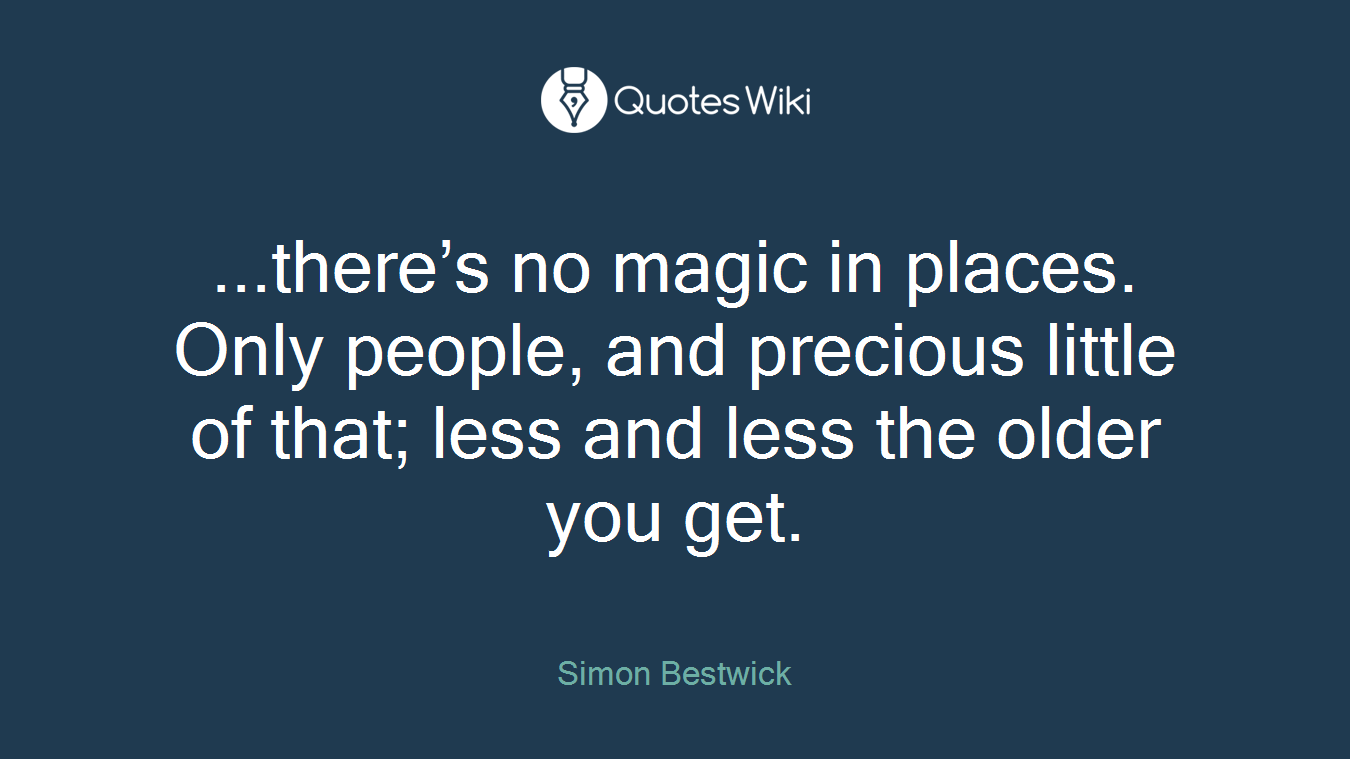 ...there’s no magic in places. Only people, and precious little of that; less and less the older you get.