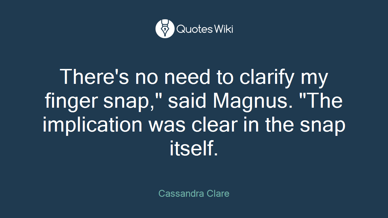 There's no need to clarify my finger snap," said Magnus. "The implication was clear in the snap itself.