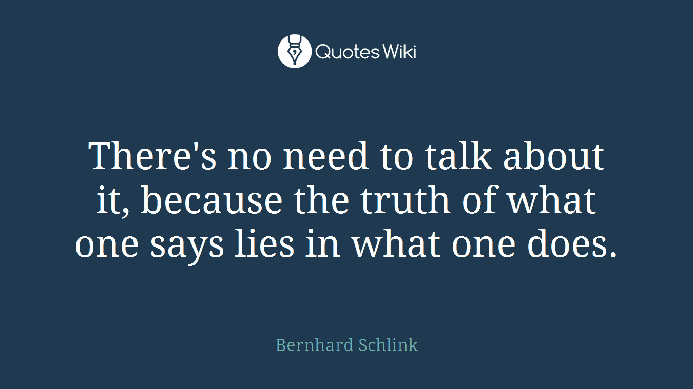 There's no need to talk about it, because the truth of what one says lies in what one does.