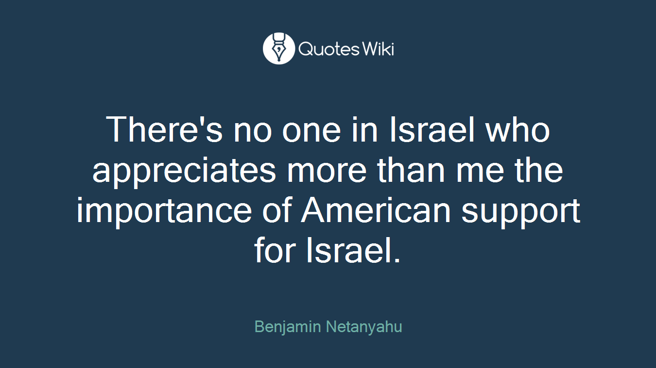 There's no one in Israel who appreciates more than me the importance of American support for Israel.