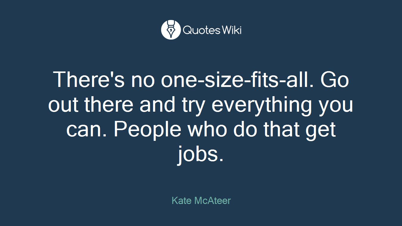 There's no one-size-fits-all. Go out there and try everything you can. People who do that get jobs.