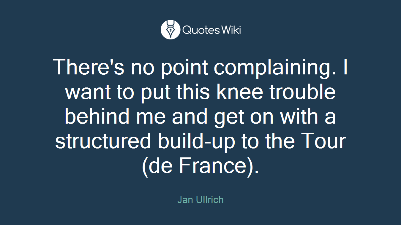 There's no point complaining. I want to put this knee trouble behind me and get on with a structured build-up to the Tour (de France).