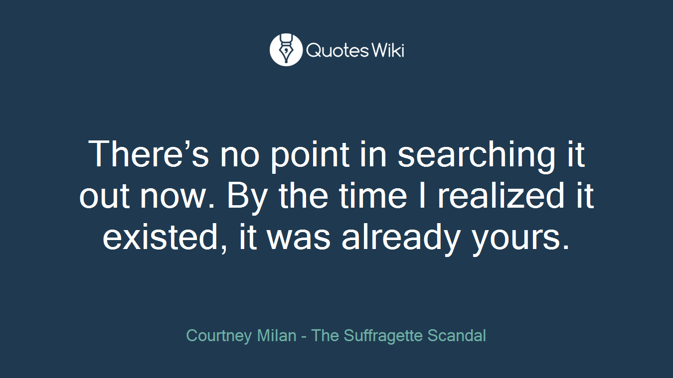 There’s no point in searching it out now. By the time I realized it existed, it was already yours.