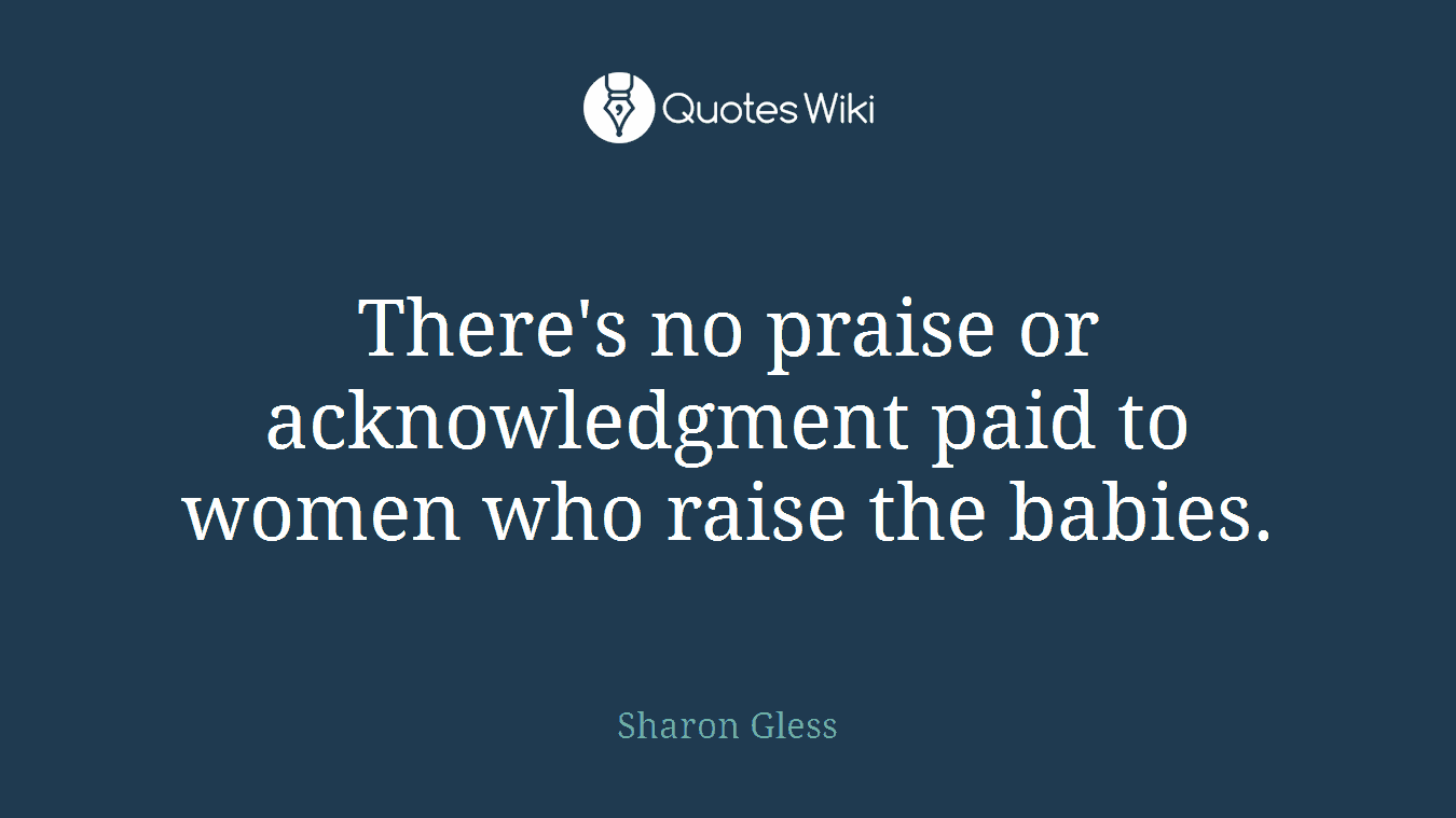 There's no praise or acknowledgment paid to women who raise the babies.