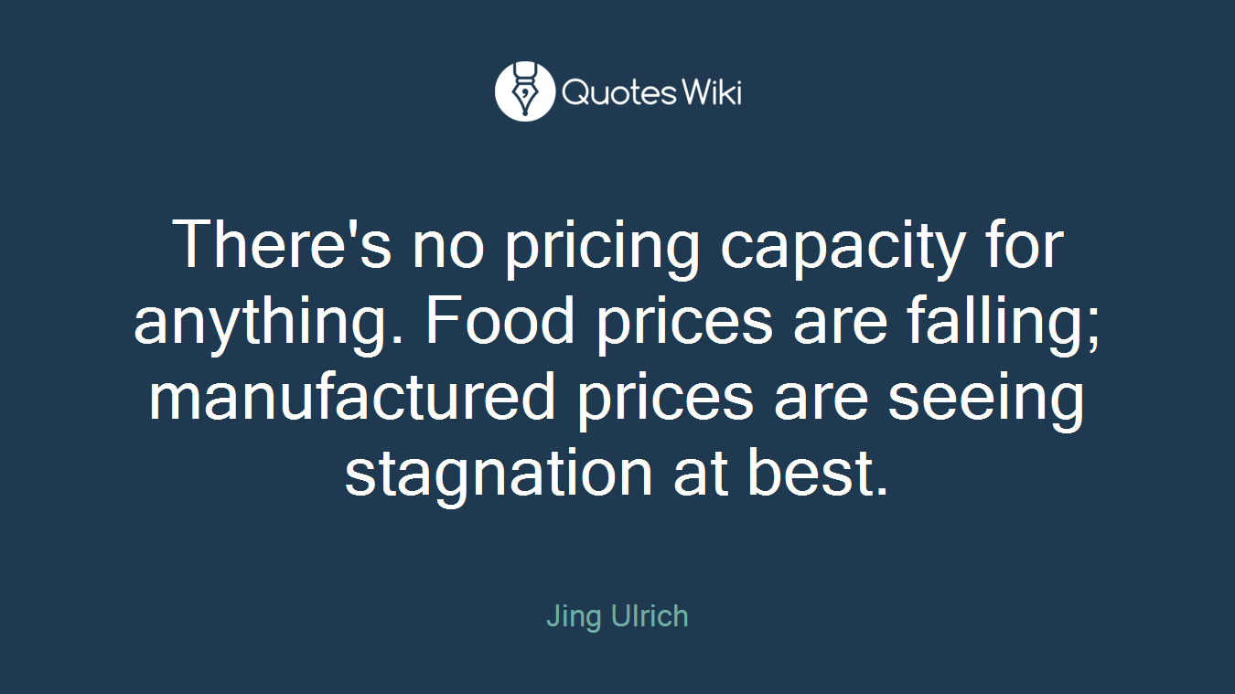 There's no pricing capacity for anything. Food prices are falling; manufactured prices are seeing stagnation at best.