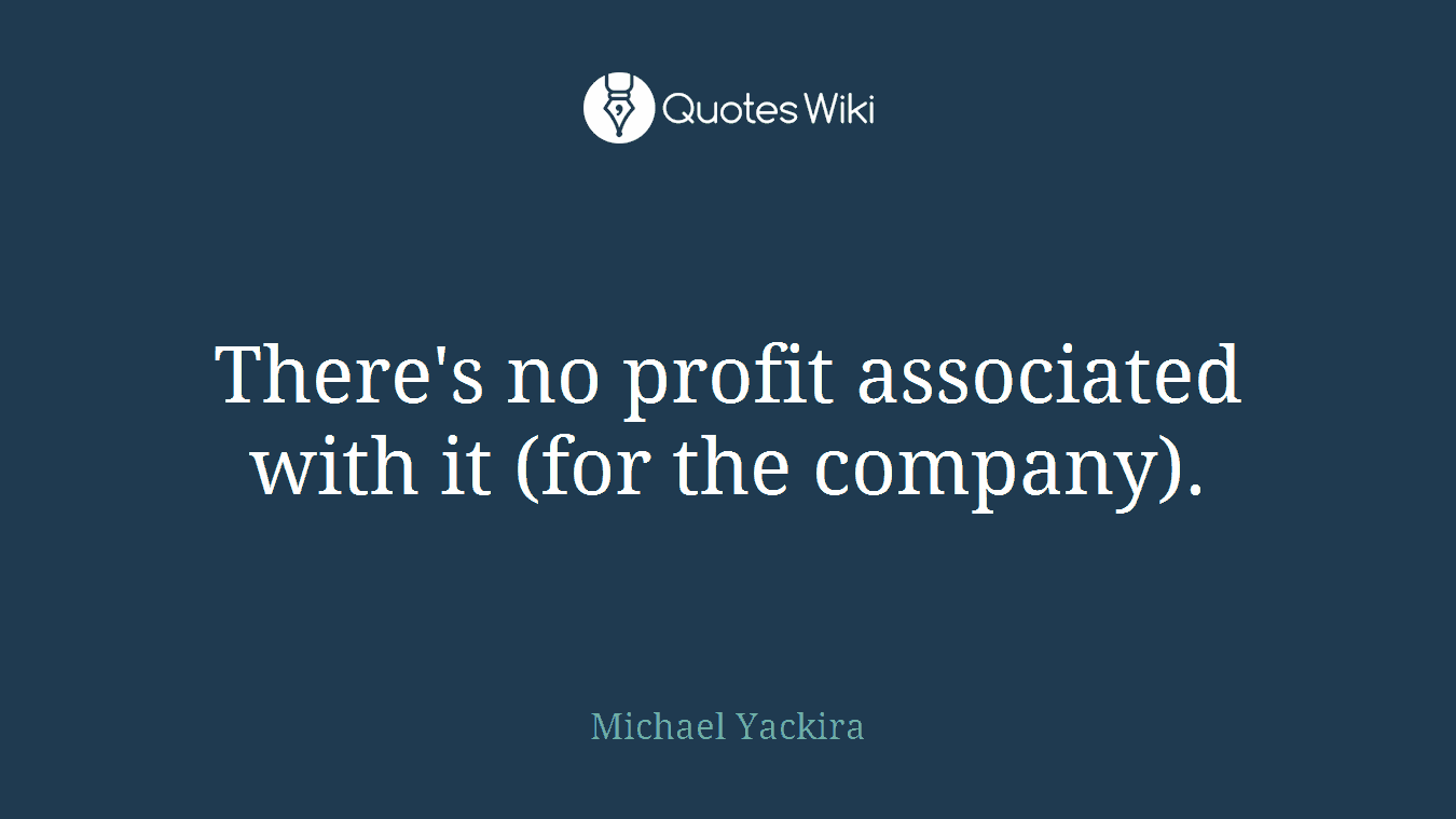 There's no profit associated with it (for the company).