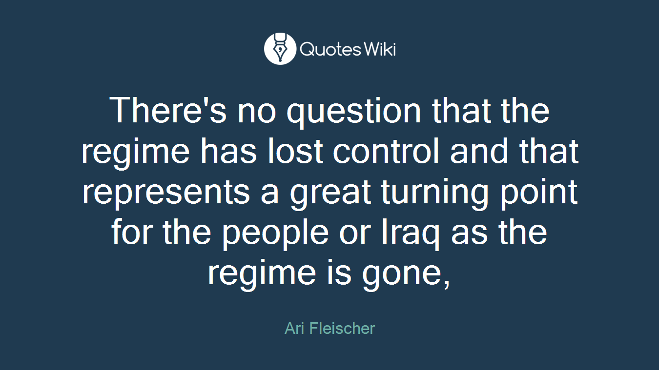 There's no question that the regime has lost control and that represents a great turning point for the people or Iraq as the regime is gone,