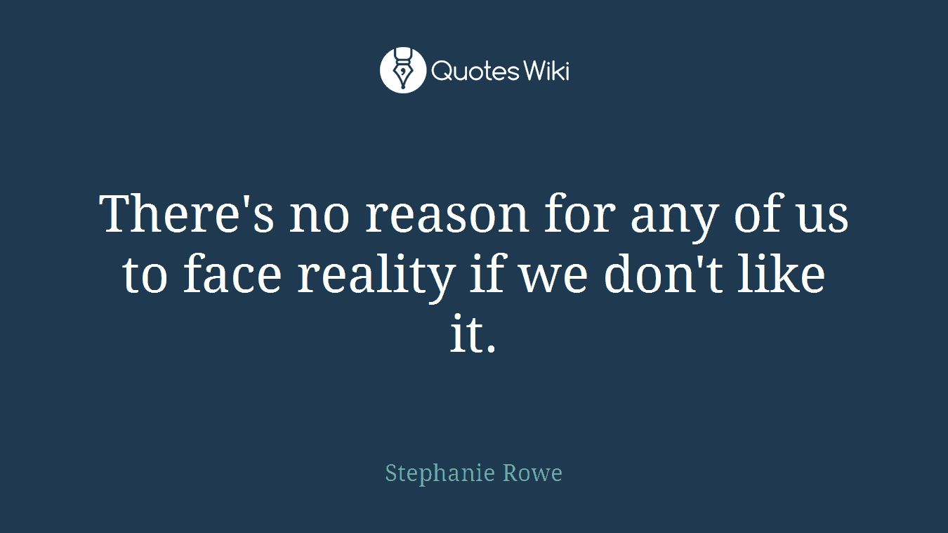 There's no reason for any of us to face reality if we don't like it.