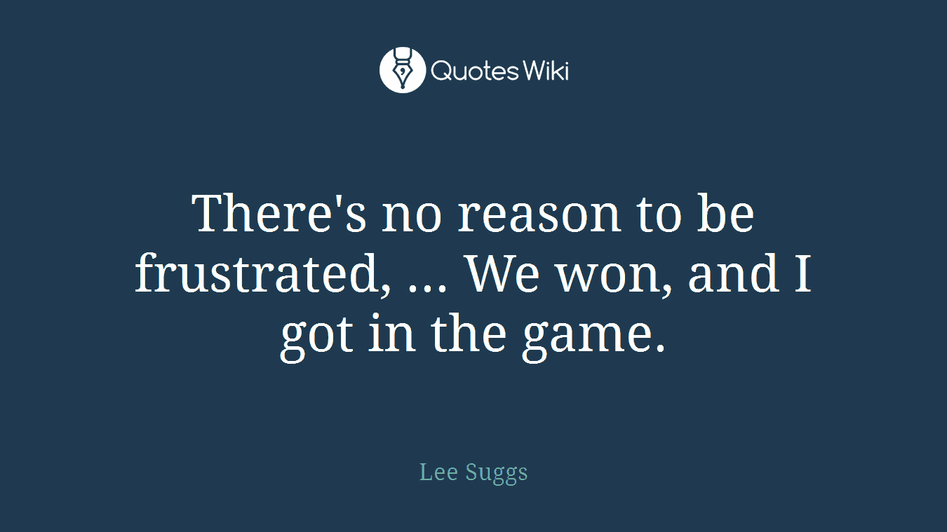There's no reason to be frustrated, ... We won, and I got in the game.