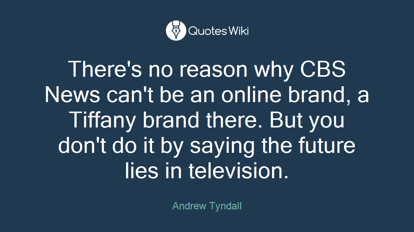 There's no reason why CBS News can't be an online brand, a Tiffany brand there. But you don't do it by saying the future lies in television.