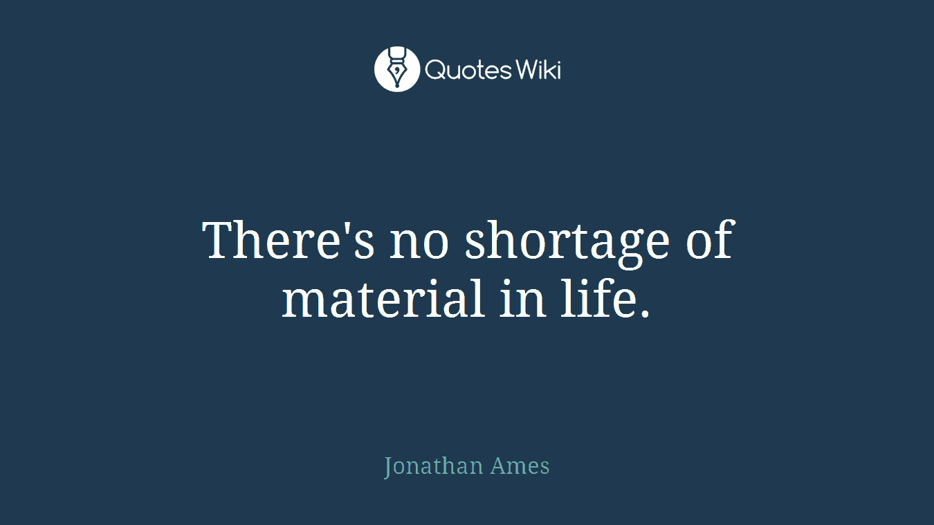 There's no shortage of material in life.