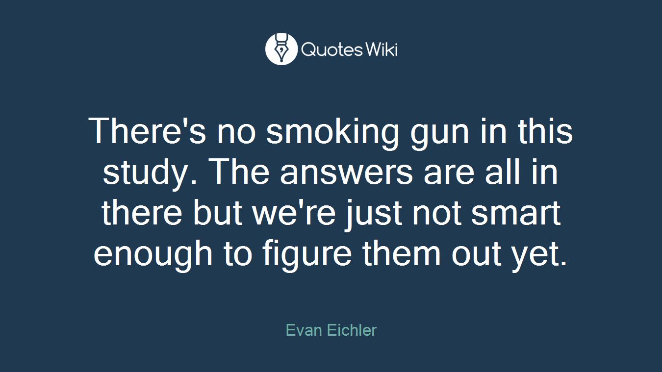 There's no smoking gun in this study. The answers are all in there but we're just not smart enough to figure them out yet.