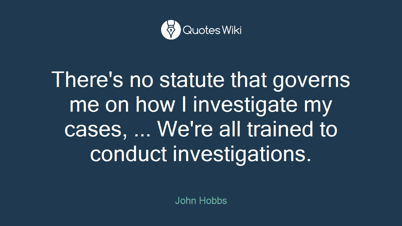 There's no statute that governs me on how I investigate my cases, ... We're all trained to conduct investigations.